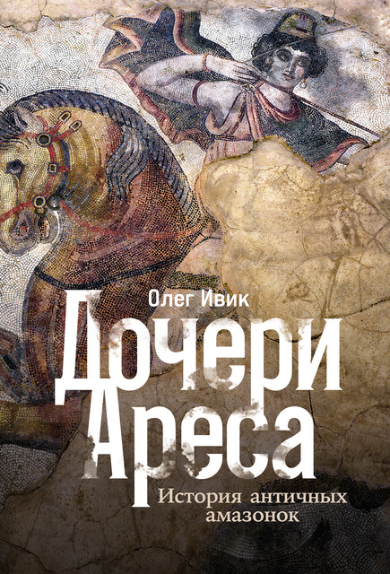 Дочери Ареса: История античных амазонок, Олег Ивик