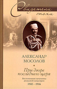 При дворе последнего царя. Воспоминания начальника дворцовой канцелярии. 1900–1916, Александр Мосолов
