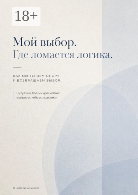 Мой выбор. Где ломается логика. Как мы теряем опору и возвращаем выбор. Ситуации под микроскопом: вопросы, кейсы, практики