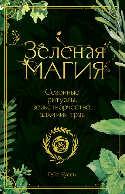 Зеленая магия. Сезонные ритуалы, зельетворчество, алхимия трав, Гейл Бусси