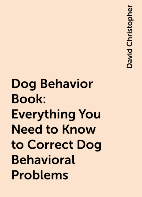 Dog Behavior Book: Everything You Need to Know to Correct Dog Behavioral Problems
