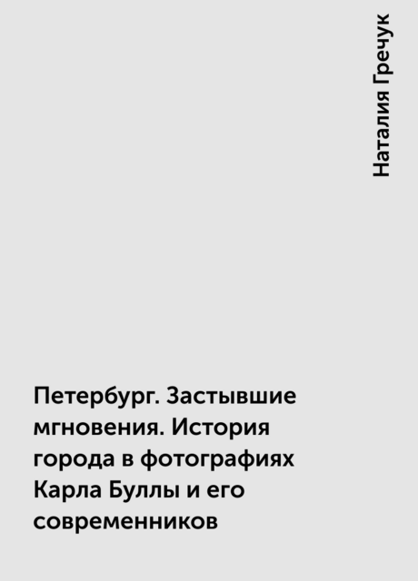Петербург. Застывшие мгновения. История города в фотографиях Карла Буллы и его современников