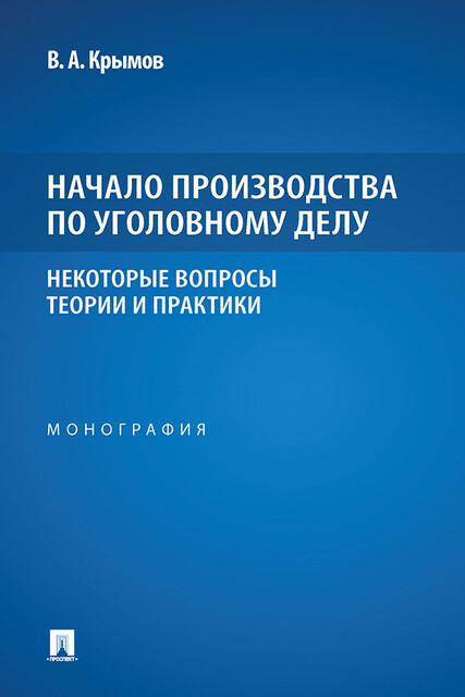 Начало производства по уголовному делу: некоторые вопросы теории и практики. Монография
