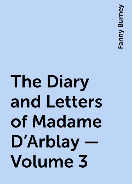 The Diary and Letters of Madame D'Arblay — Volume 3