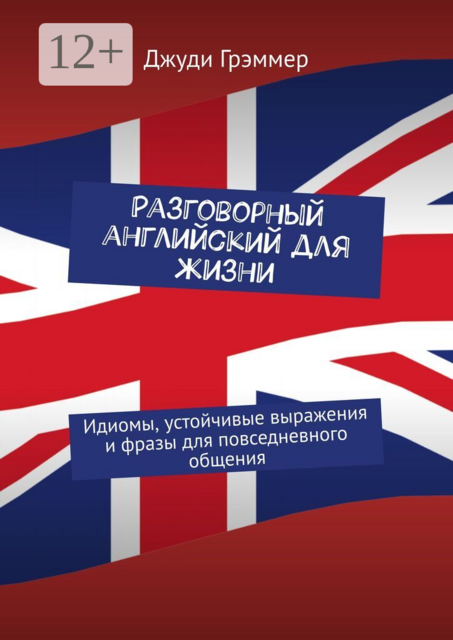 Разговорный английский для жизни. Идиомы, устойчивые выражения и фразы для повседневного общения