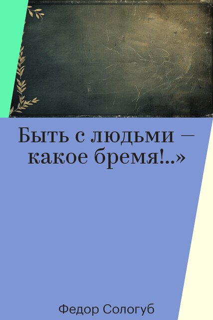 Быть с людьми — какое бремя!..»