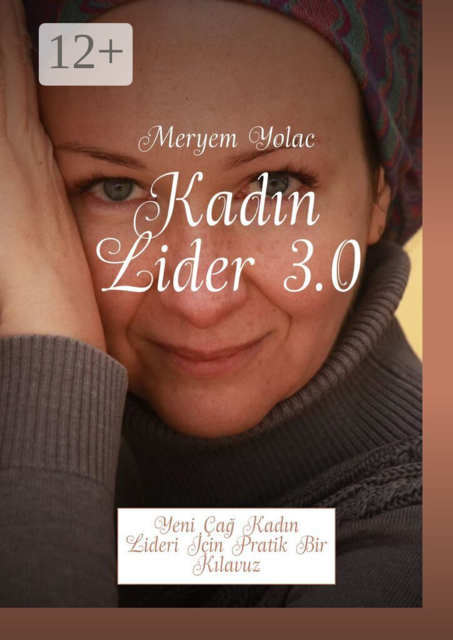 Kadın Lider 3.0. Yeni Çağ Kadın Lideri İçin Pratik Bir Kılavuz