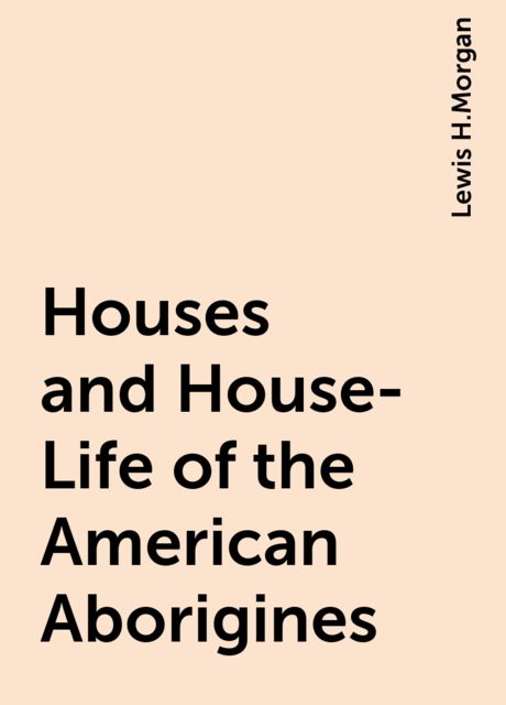 Houses and House-Life of the American Aborigines