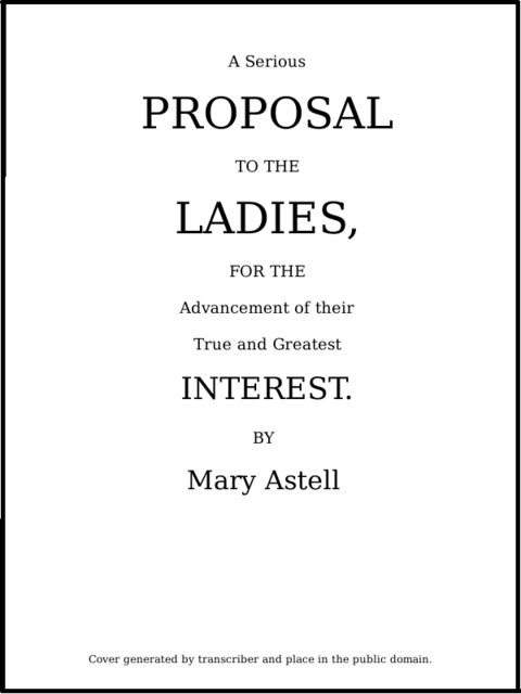 A serious proposal to the Ladies, for the advancement of their true and greatest interest (In Two Parts)