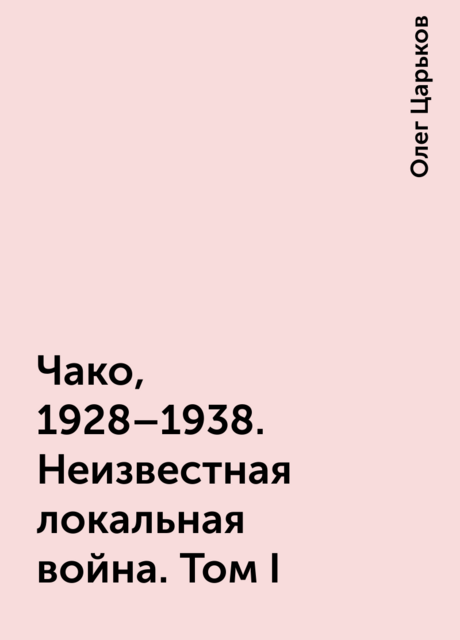 Чако, 1928–1938. Неизвестная локальная война. Том I