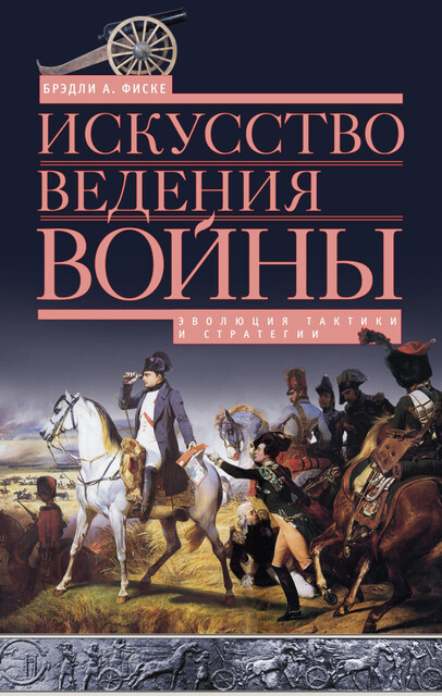 Искусство ведения войны. Эволюция тактики и стратегии, Брэдли А. Фиске