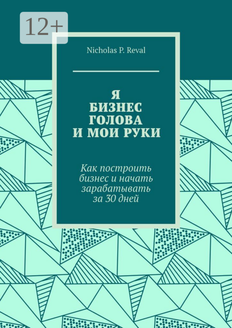 Я, бизнес, голова и мои руки. Как построить бизнес и начать зарабатывать за 30 дней