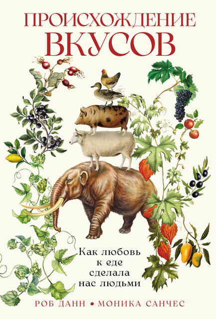 Происхождение вкусов: Как любовь к еде сделала нас людьми, Роб Данн, Моника Санчес