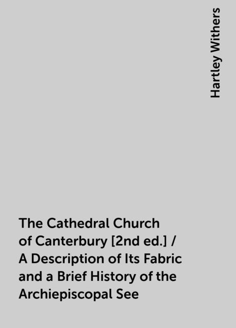 The Cathedral Church of Canterbury [2nd ed.] / A Description of Its Fabric and a Brief History of the Archiepiscopal See