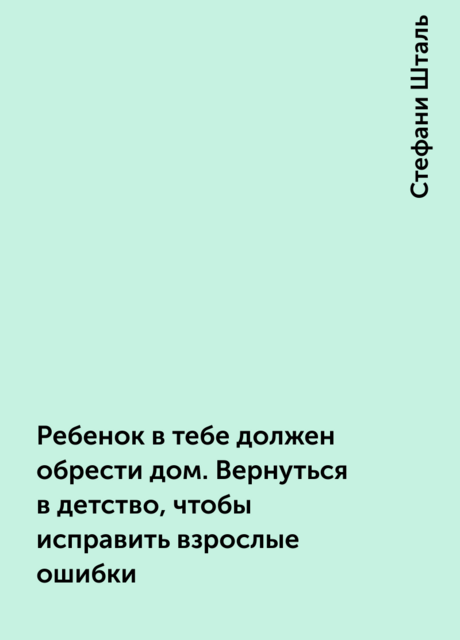 Ребенок в тебе должен обрести дом. Вернуться в детство, чтобы исправить взрослые ошибки