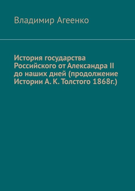 История государства Российского от Александра II до наших дней (продолжение Истории А.К. Толстого 1868 г.), Владимир Агеенко