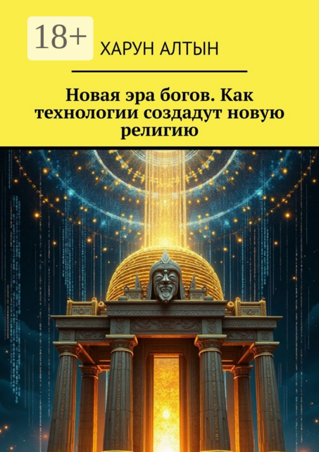 Новая эра богов. Как технологии создадут новую религию, Харун Алтын
