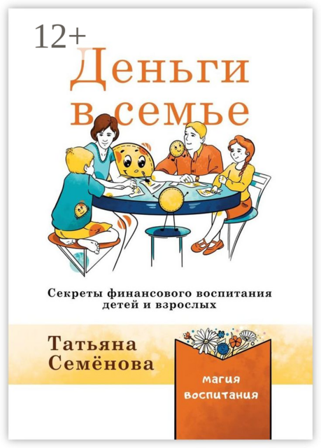 Деньги в семье. Секреты финансового воспитания детей и взрослых, Татьяна Семенова