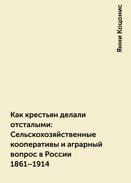 Как крестьян делали отсталыми: Сельскохозяйственные кооперативы и аграрный вопрос в России 1861–1914