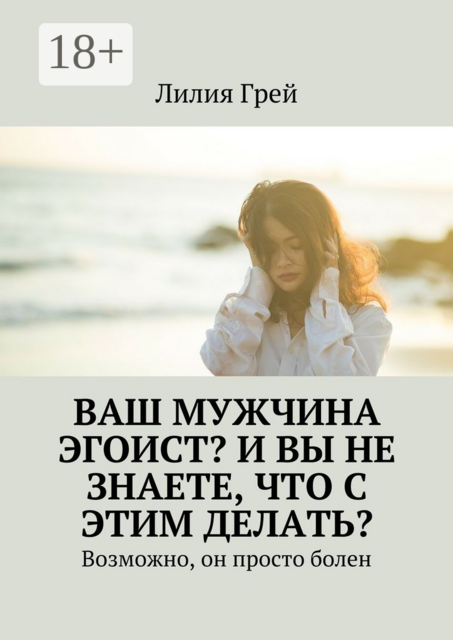 Ваш мужчина эгоист? И вы не знаете, что с этим делать?. Возможно, он просто болен, Лилия Грей