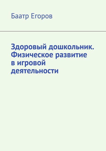 Здоровый дошкольник. Физическое развитие в игровой деятельности, Баатр Егоров