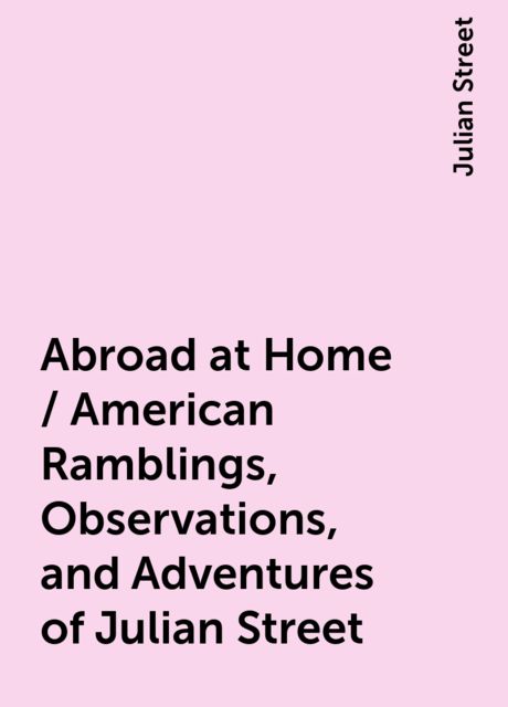 Abroad at Home / American Ramblings, Observations, and Adventures of Julian Street