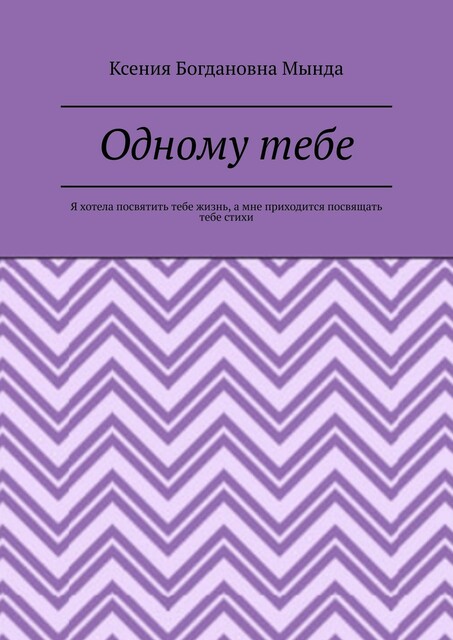 Одному тебе. Я хотела посвятить тебе жизнь, а мне приходится посвящать тебе стихи, Ксения Мында