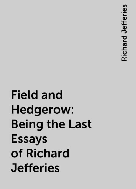 Field and Hedgerow: Being the Last Essays of Richard Jefferies
