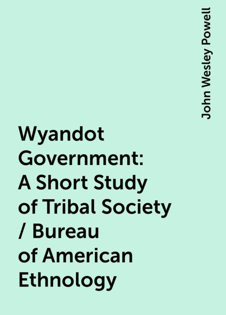Wyandot Government: A Short Study of Tribal Society / Bureau of American Ethnology