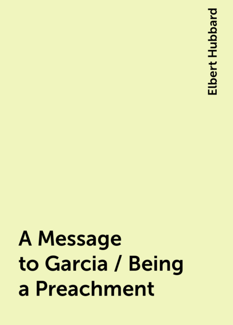 A Message to Garcia / Being a Preachment