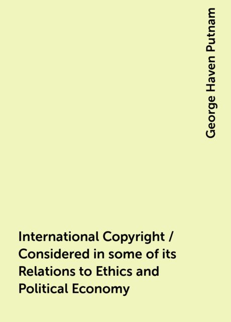 International Copyright / Considered in some of its Relations to Ethics and Political Economy
