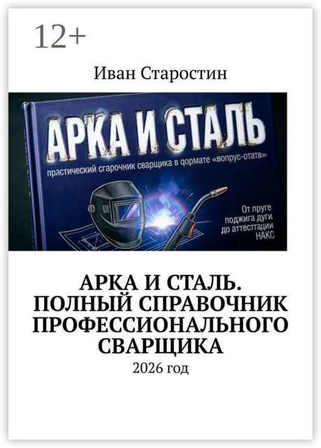Арка и сталь. Полный справочник профессионального сварщика. 2026 год