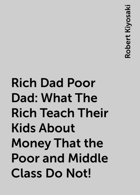 Rich Dad Poor Dad: What The Rich Teach Their Kids About Money That the Poor and Middle Class Do Not!