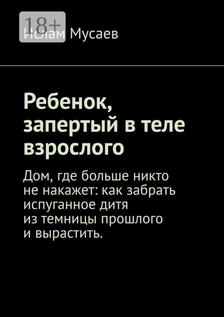 Ребенок, запертый в теле взрослого. Дом, где больше никто не накажет: как забрать испуганное дитя из темницы прошлого и вырастить.