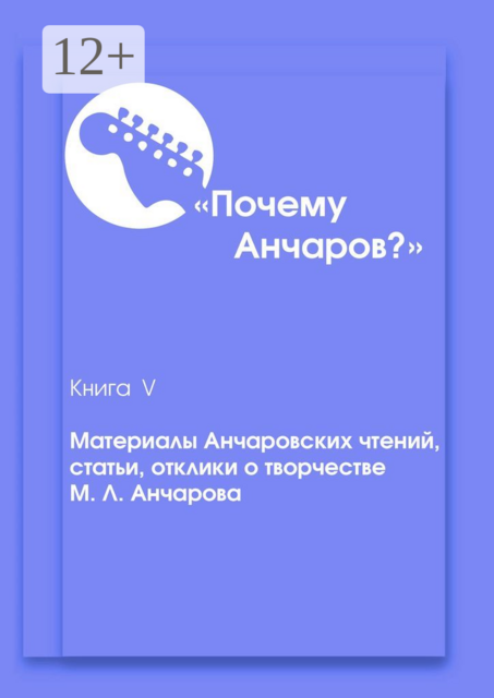 Почему Анчаров? Книга 5. Материалы Анчаровских чтений, отзывы и рецензии на творчество Михаила Анчарова, Владимир Березин, Василий Макаров, Денис Макурин, Александр Быстров, Ананатолий Кулагин, Евгения Лапцова, Инна Ермилова, Мария Багирова, Наталья Антоненко, Олег Алексе