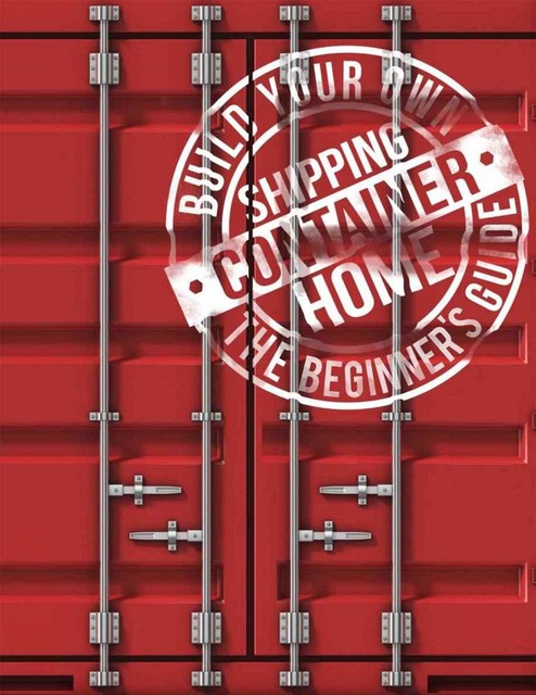 Build Your Own Shipping Container Home: The Beginner's Guide