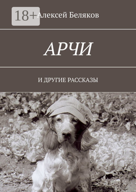 Арчи. И ДРУГИЕ РАССКАЗЫ, Алексей Беляков