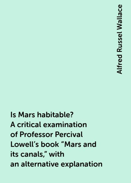 Is Mars habitable? A critical examination of Professor Percival Lowell's book "Mars and its canals," with an alternative explanation