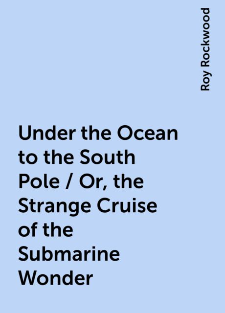 Under the Ocean to the South Pole / Or, the Strange Cruise of the Submarine Wonder