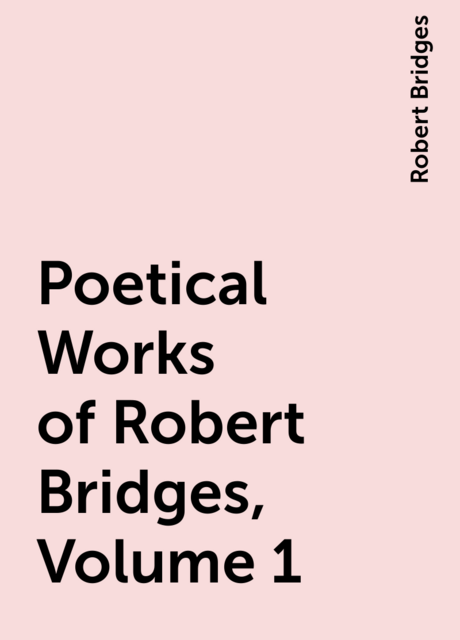 Poetical Works of Robert Bridges, Volume 1