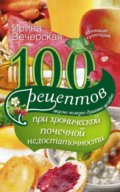 100 рецептов при хронической почечной недостаточности. Вкусно, полезно, душевно, целебно, Ирина Вечерская