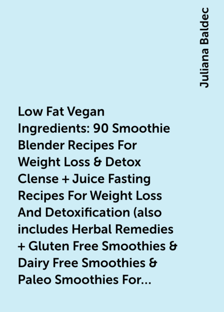 Low Fat Vegan Ingredients: 90 Smoothie Blender Recipes For Weight Loss & Detox Clense + Juice Fasting Recipes For Weight Loss And Detoxification (also includes Herbal Remedies + Gluten Free Smoothies & Dairy Free Smoothies & Paleo Smoothies For Sugar Crav