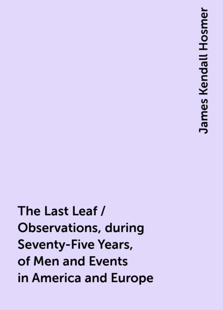 The Last Leaf / Observations, during Seventy-Five Years, of Men and Events in America and Europe