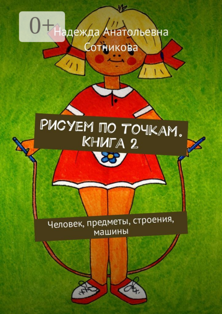 Рисуем по точкам. Книга 2. Человек, предметы, строения, машины, Надежда Сотникова