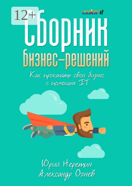 Сборник бизнес-решений. Как прокачать свой бизнес с помощью IT, Александр Огнев, Юрий Неретин
