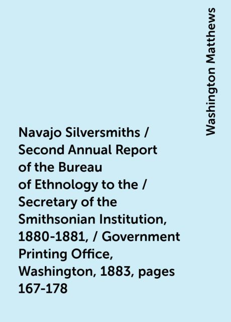 Navajo Silversmiths / Second Annual Report of the Bureau of Ethnology to the / Secretary of the Smithsonian Institution, 1880-1881, / Government Printing Office, Washington, 1883, pages 167-178