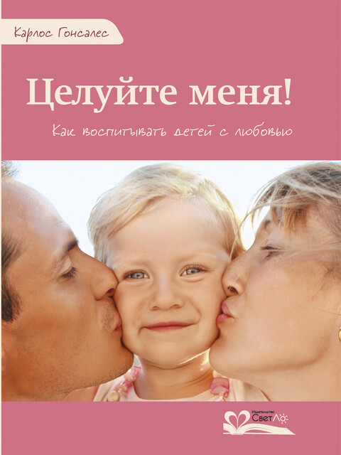 Целуйте меня! Как воспитывать детей с любовью
