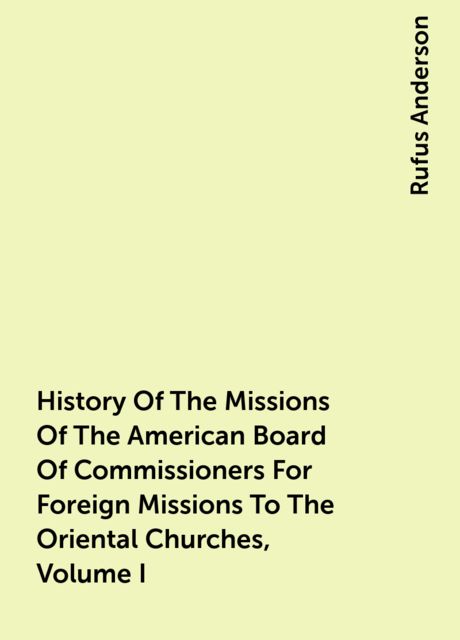 History Of The Missions Of The American Board Of Commissioners For Foreign Missions To The Oriental Churches, Volume I