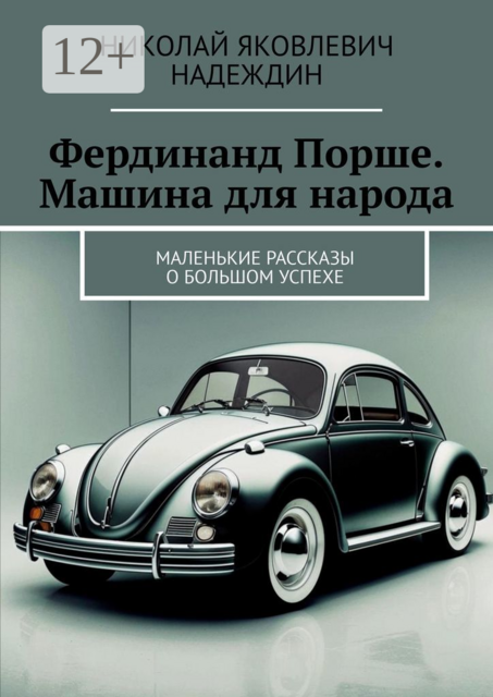 Фердинанд Порше. Машина для народа. Маленькие рассказы о большом успехе, Николай Надеждин
