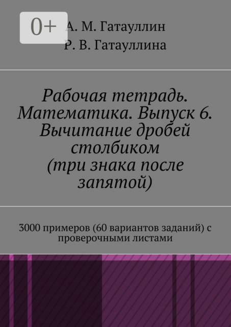 Рабочая тетрадь. Математика. Выпуск 6. Вычитание дробей столбиком (три знака после запятой). 3000 примеров (60 вариантов заданий) с проверочными листами, Айрат Гатауллин, Роза Гатауллина
